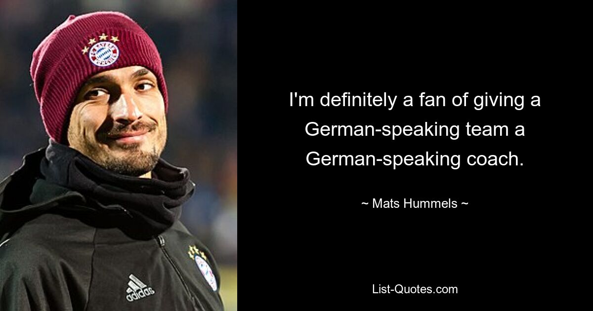 I'm definitely a fan of giving a German-speaking team a German-speaking coach. — © Mats Hummels