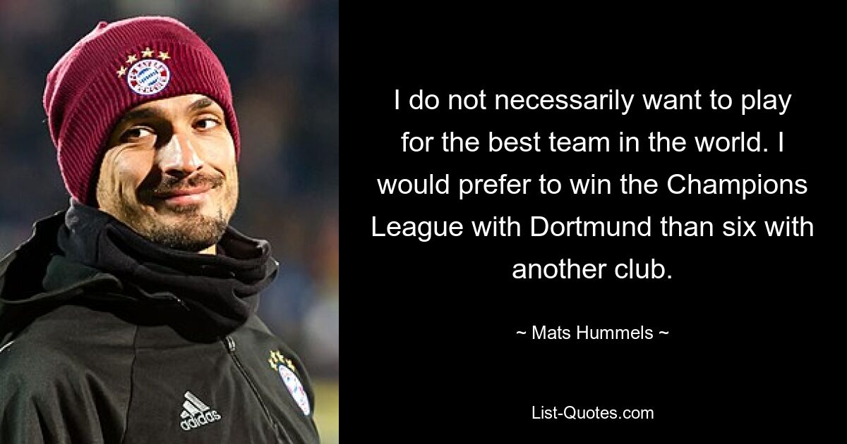 I do not necessarily want to play for the best team in the world. I would prefer to win the Champions League with Dortmund than six with another club. — © Mats Hummels