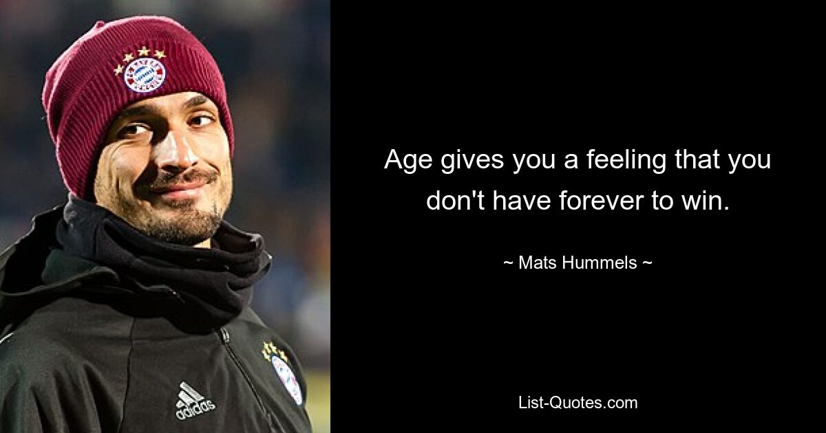 Age gives you a feeling that you don't have forever to win. — © Mats Hummels