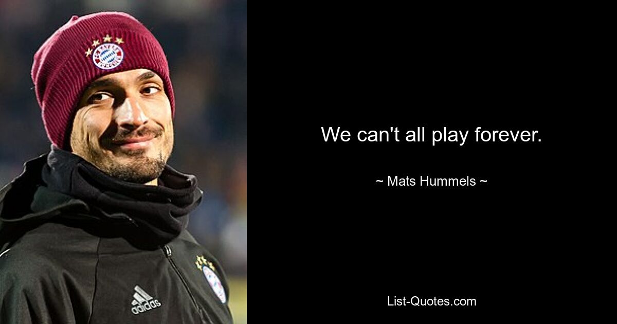 We can't all play forever. — © Mats Hummels