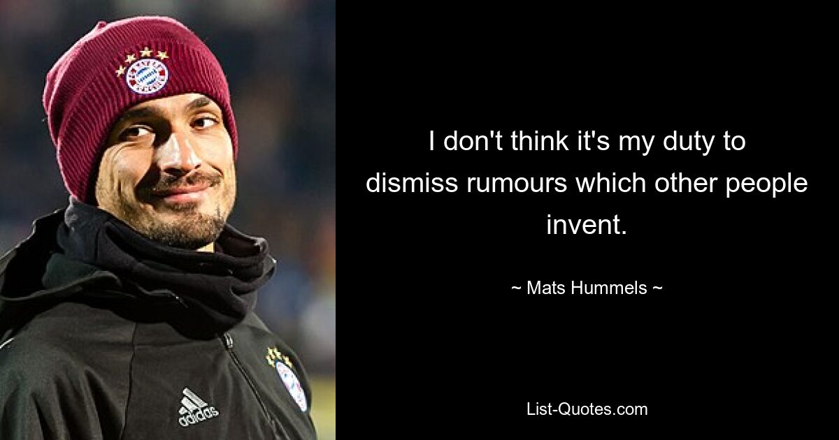 I don't think it's my duty to dismiss rumours which other people invent. — © Mats Hummels