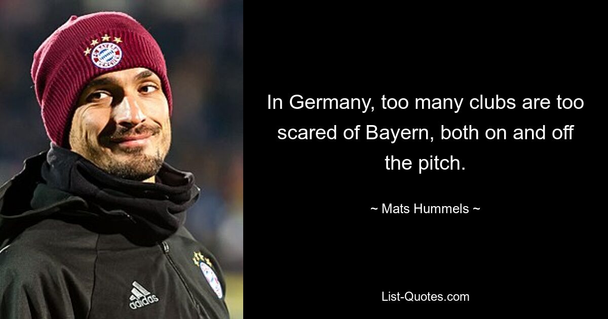 In Germany, too many clubs are too scared of Bayern, both on and off the pitch. — © Mats Hummels