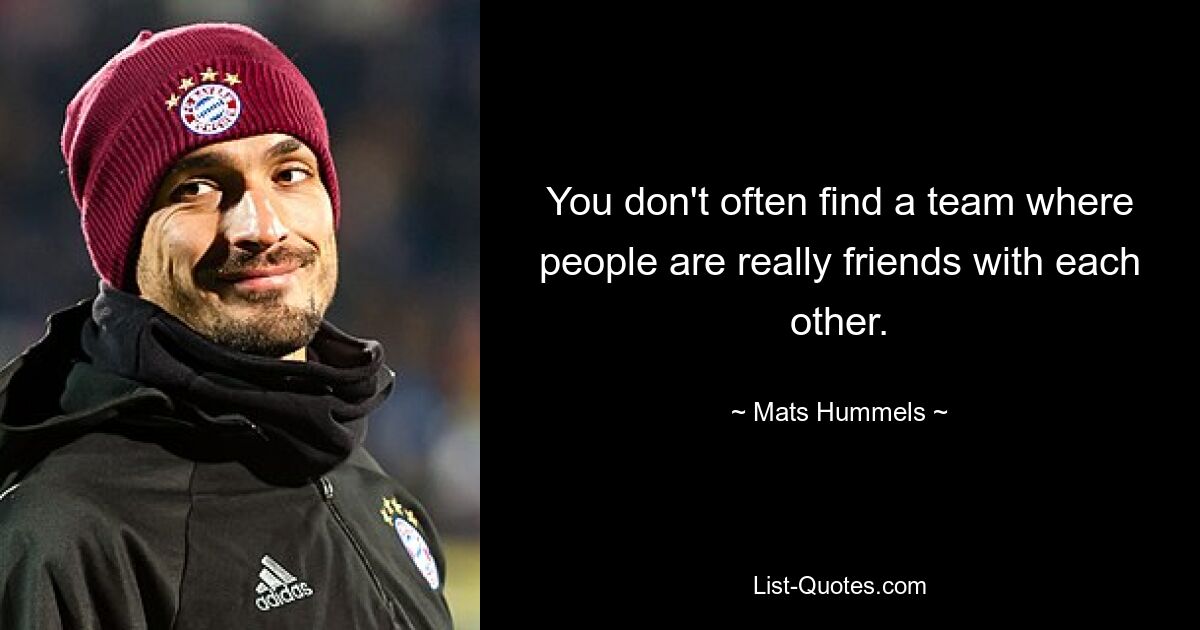 You don't often find a team where people are really friends with each other. — © Mats Hummels