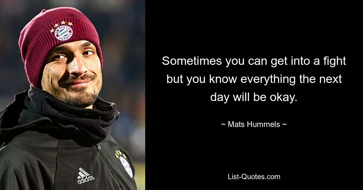 Sometimes you can get into a fight but you know everything the next day will be okay. — © Mats Hummels