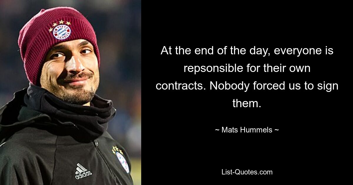 At the end of the day, everyone is repsonsible for their own contracts. Nobody forced us to sign them. — © Mats Hummels