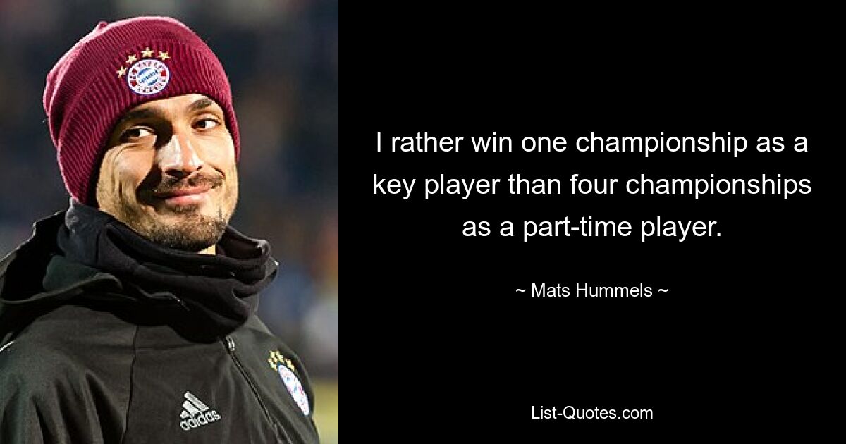 I rather win one championship as a key player than four championships as a part-time player. — © Mats Hummels