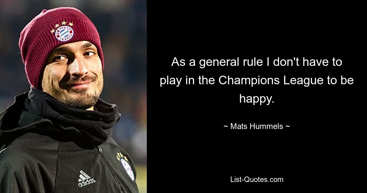 As a general rule I don't have to play in the Champions League to be happy. — © Mats Hummels