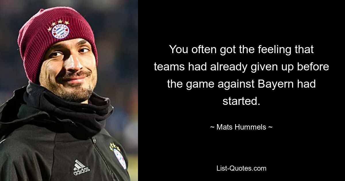 You often got the feeling that teams had already given up before the game against Bayern had started. — © Mats Hummels