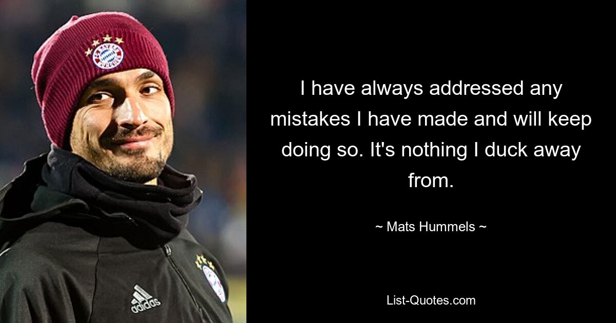 I have always addressed any mistakes I have made and will keep doing so. It's nothing I duck away from. — © Mats Hummels