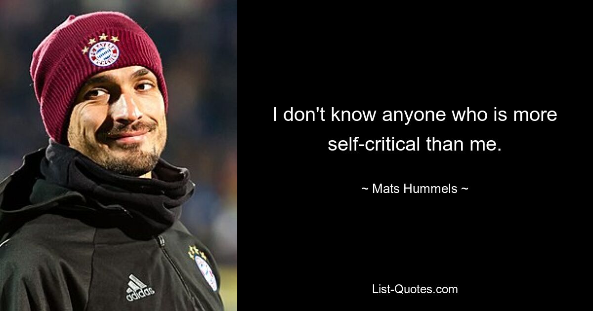 I don't know anyone who is more self-critical than me. — © Mats Hummels