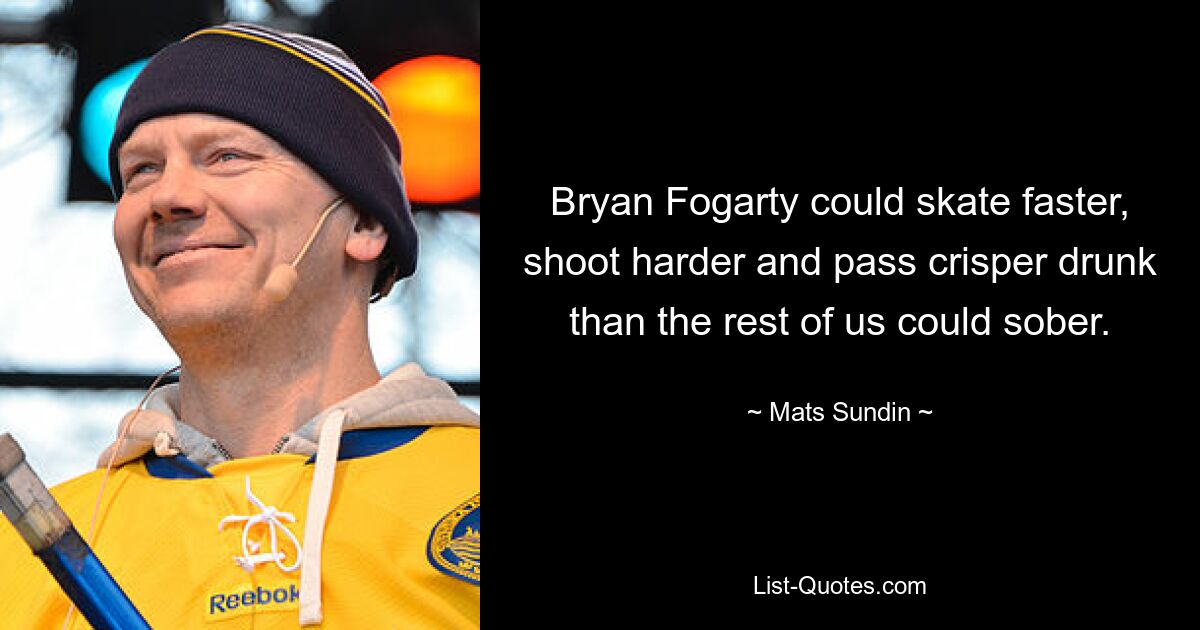 Bryan Fogarty could skate faster, shoot harder and pass crisper drunk than the rest of us could sober. — © Mats Sundin