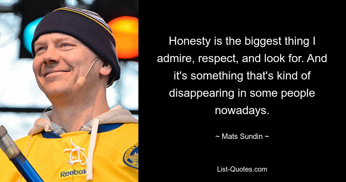 Honesty is the biggest thing I admire, respect, and look for. And it's something that's kind of disappearing in some people nowadays. — © Mats Sundin