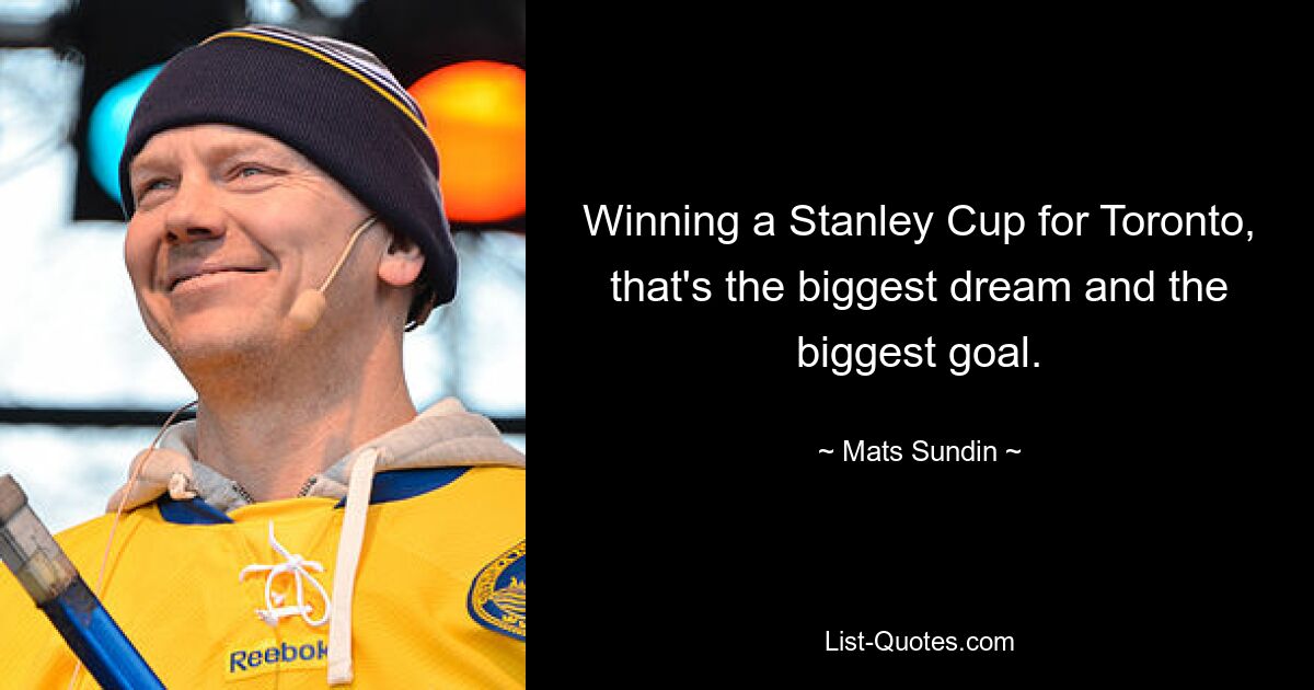 Winning a Stanley Cup for Toronto, that's the biggest dream and the biggest goal. — © Mats Sundin