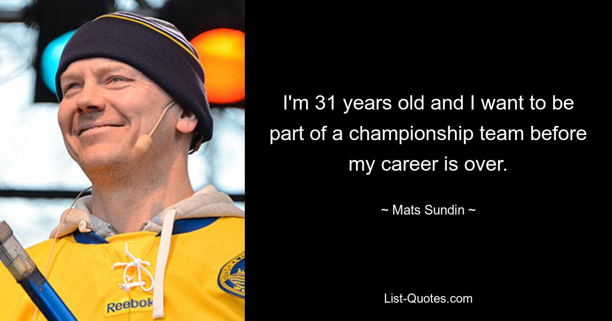 I'm 31 years old and I want to be part of a championship team before my career is over. — © Mats Sundin