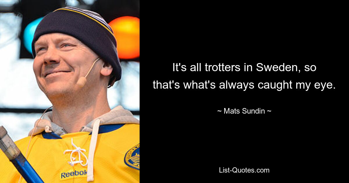 It's all trotters in Sweden, so that's what's always caught my eye. — © Mats Sundin