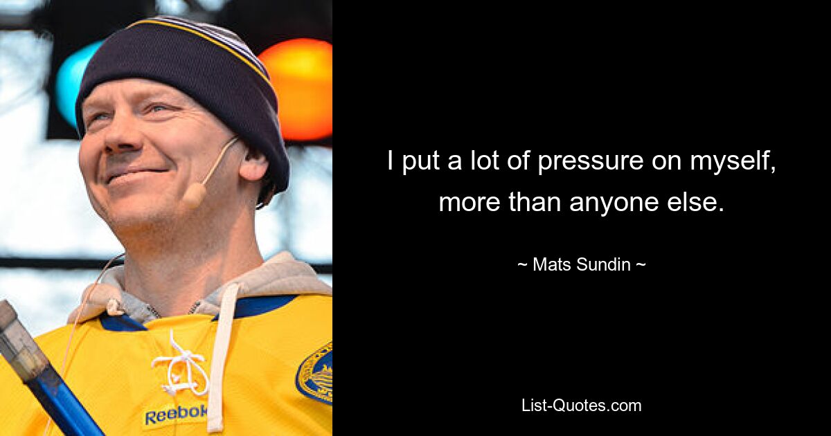 I put a lot of pressure on myself, more than anyone else. — © Mats Sundin