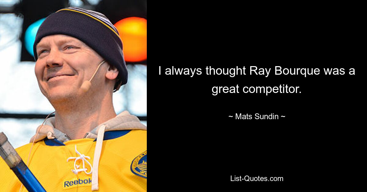 I always thought Ray Bourque was a great competitor. — © Mats Sundin