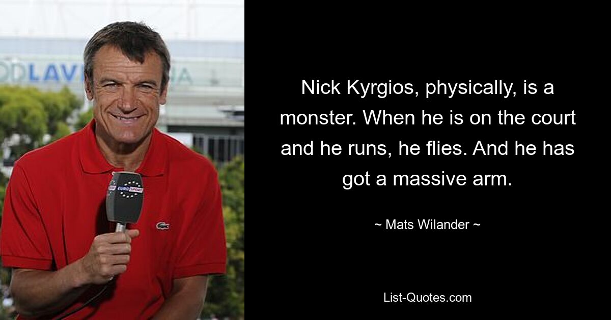 Nick Kyrgios, physically, is a monster. When he is on the court and he runs, he flies. And he has got a massive arm. — © Mats Wilander