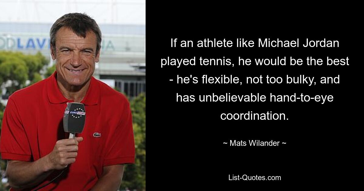 If an athlete like Michael Jordan played tennis, he would be the best - he's flexible, not too bulky, and has unbelievable hand-to-eye coordination. — © Mats Wilander