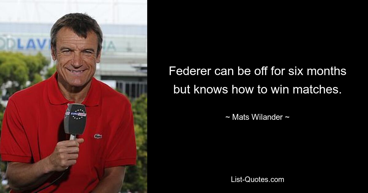 Federer can be off for six months but knows how to win matches. — © Mats Wilander