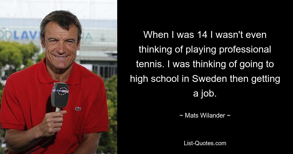 When I was 14 I wasn't even thinking of playing professional tennis. I was thinking of going to high school in Sweden then getting a job. — © Mats Wilander