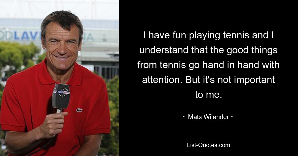 I have fun playing tennis and I understand that the good things from tennis go hand in hand with attention. But it's not important to me. — © Mats Wilander