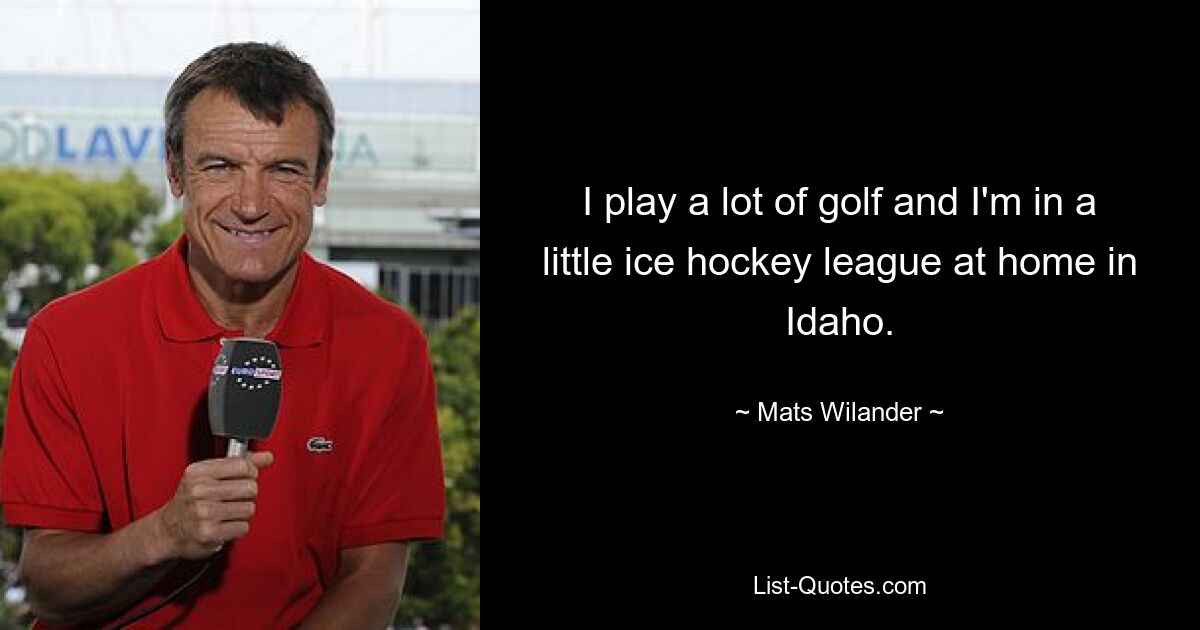 I play a lot of golf and I'm in a little ice hockey league at home in Idaho. — © Mats Wilander