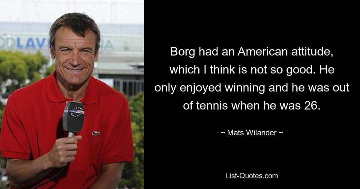 Borg had an American attitude, which I think is not so good. He only enjoyed winning and he was out of tennis when he was 26. — © Mats Wilander