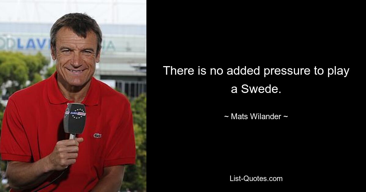 There is no added pressure to play a Swede. — © Mats Wilander