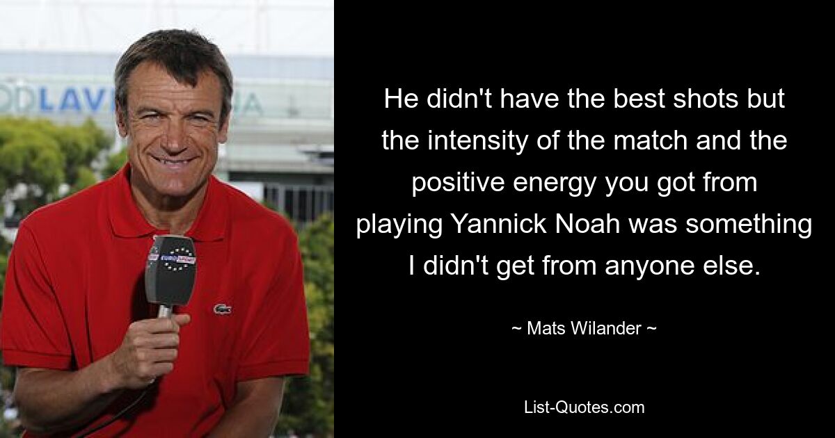 He didn't have the best shots but the intensity of the match and the positive energy you got from playing Yannick Noah was something I didn't get from anyone else. — © Mats Wilander