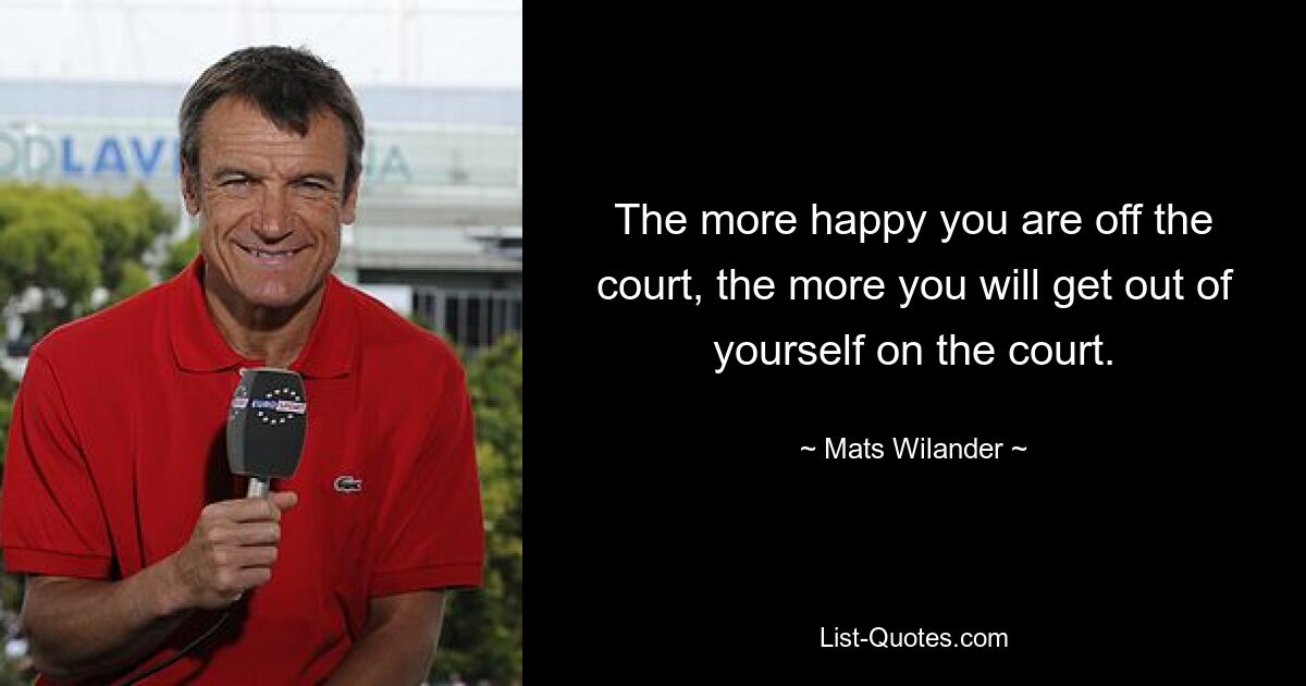 The more happy you are off the court, the more you will get out of yourself on the court. — © Mats Wilander