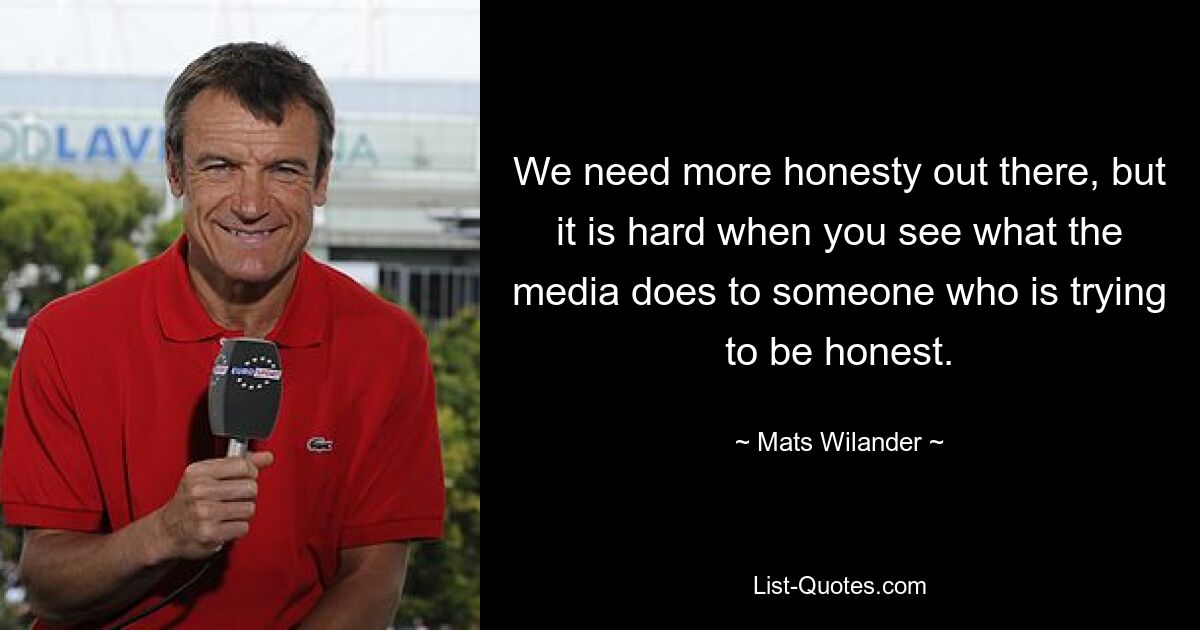 We need more honesty out there, but it is hard when you see what the media does to someone who is trying to be honest. — © Mats Wilander