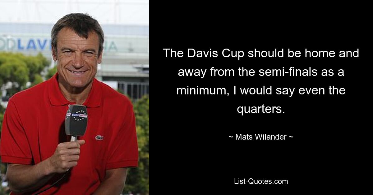 The Davis Cup should be home and away from the semi-finals as a minimum, I would say even the quarters. — © Mats Wilander