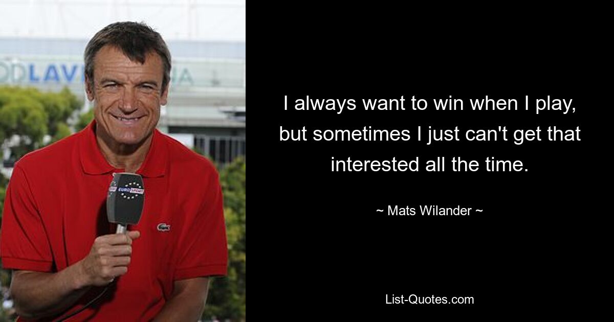 I always want to win when I play, but sometimes I just can't get that interested all the time. — © Mats Wilander