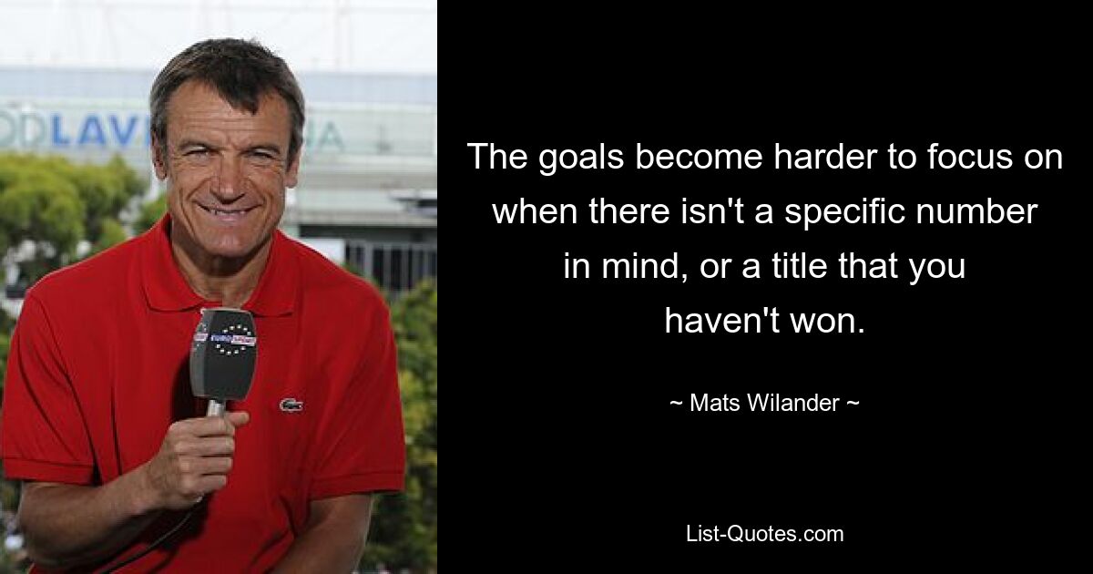 The goals become harder to focus on when there isn't a specific number in mind, or a title that you haven't won. — © Mats Wilander