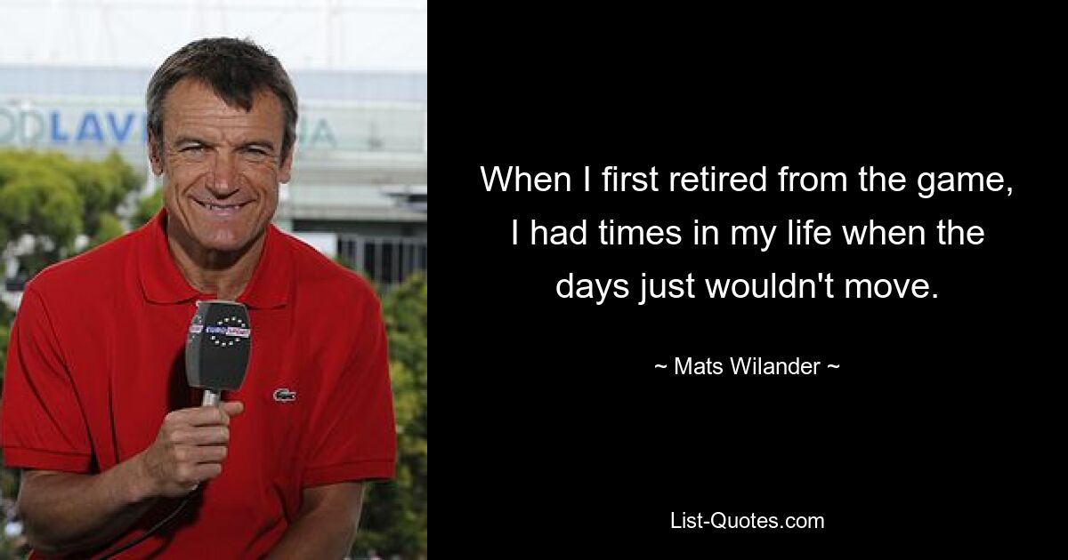 When I first retired from the game, I had times in my life when the days just wouldn't move. — © Mats Wilander