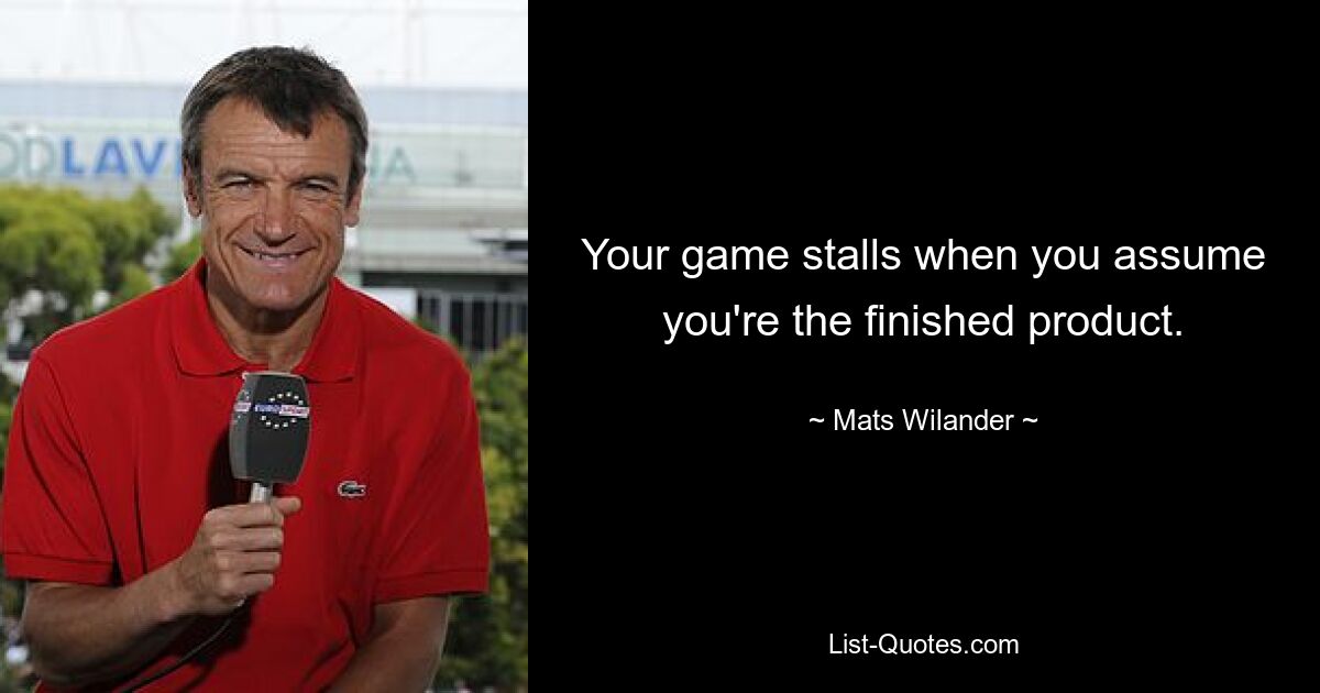 Your game stalls when you assume you're the finished product. — © Mats Wilander