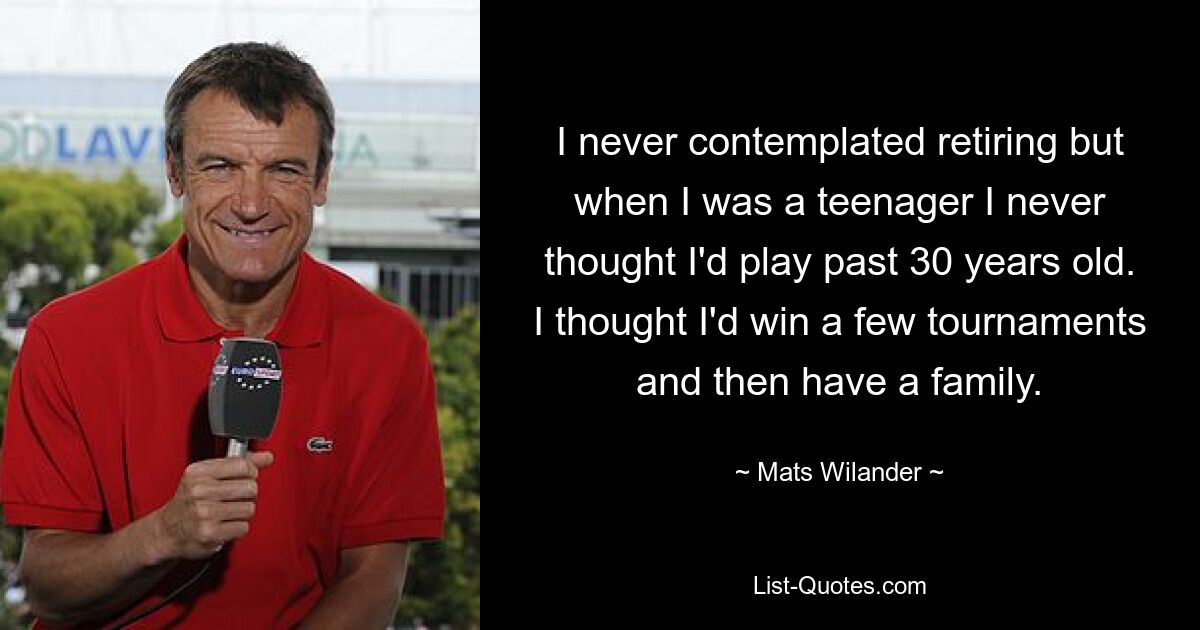 I never contemplated retiring but when I was a teenager I never thought I'd play past 30 years old. I thought I'd win a few tournaments and then have a family. — © Mats Wilander