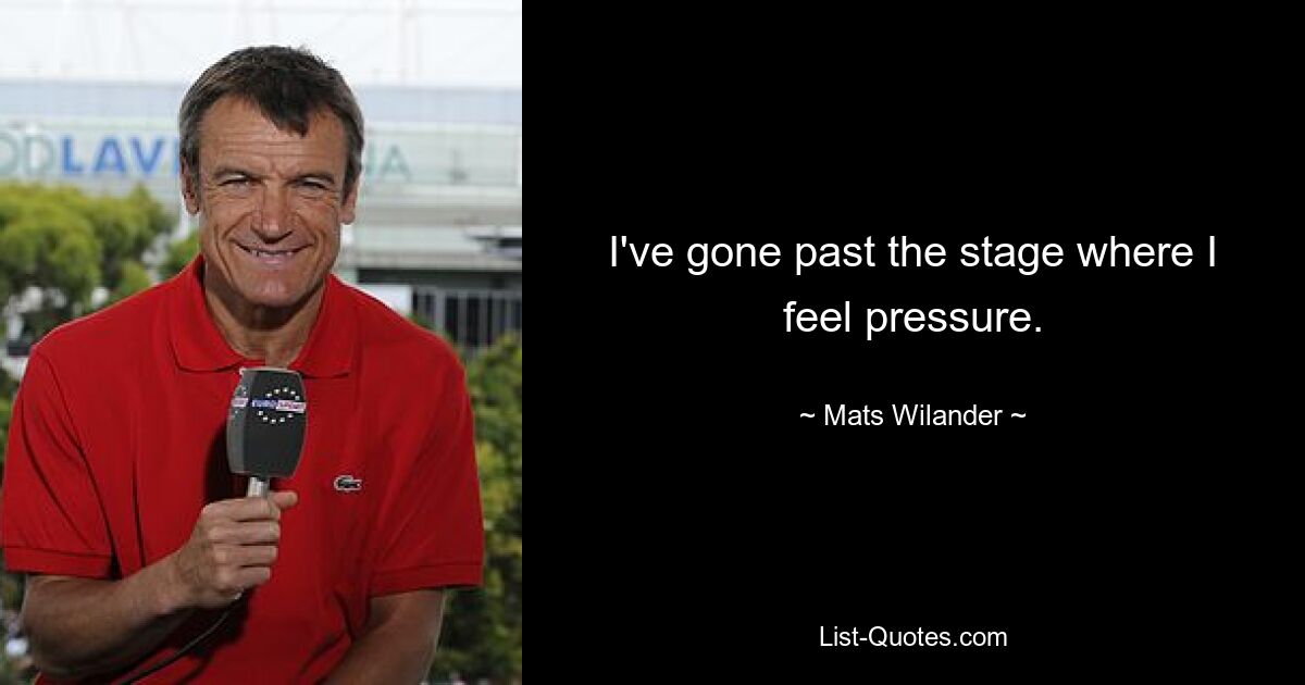 I've gone past the stage where I feel pressure. — © Mats Wilander