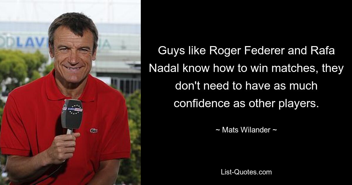 Guys like Roger Federer and Rafa Nadal know how to win matches, they don't need to have as much confidence as other players. — © Mats Wilander