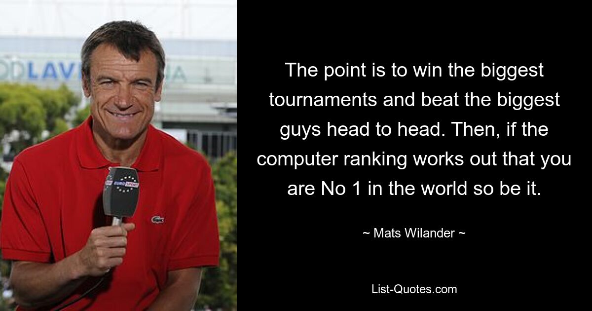 The point is to win the biggest tournaments and beat the biggest guys head to head. Then, if the computer ranking works out that you are No 1 in the world so be it. — © Mats Wilander