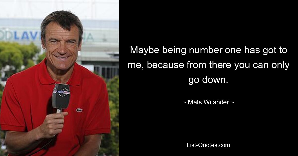 Maybe being number one has got to me, because from there you can only go down. — © Mats Wilander