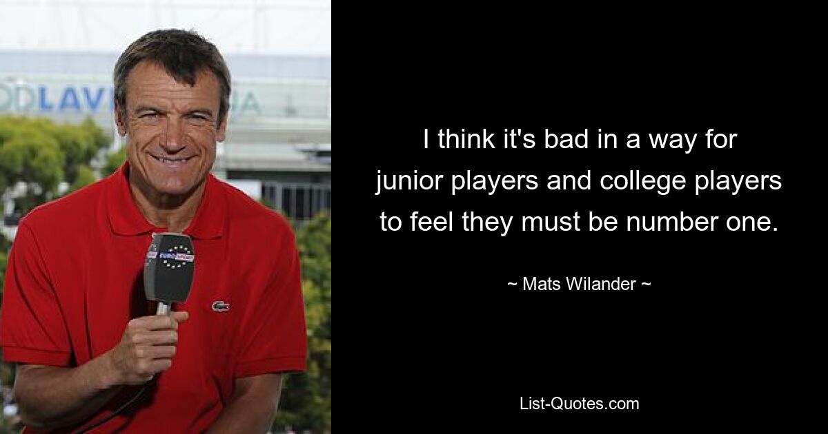 I think it's bad in a way for junior players and college players to feel they must be number one. — © Mats Wilander