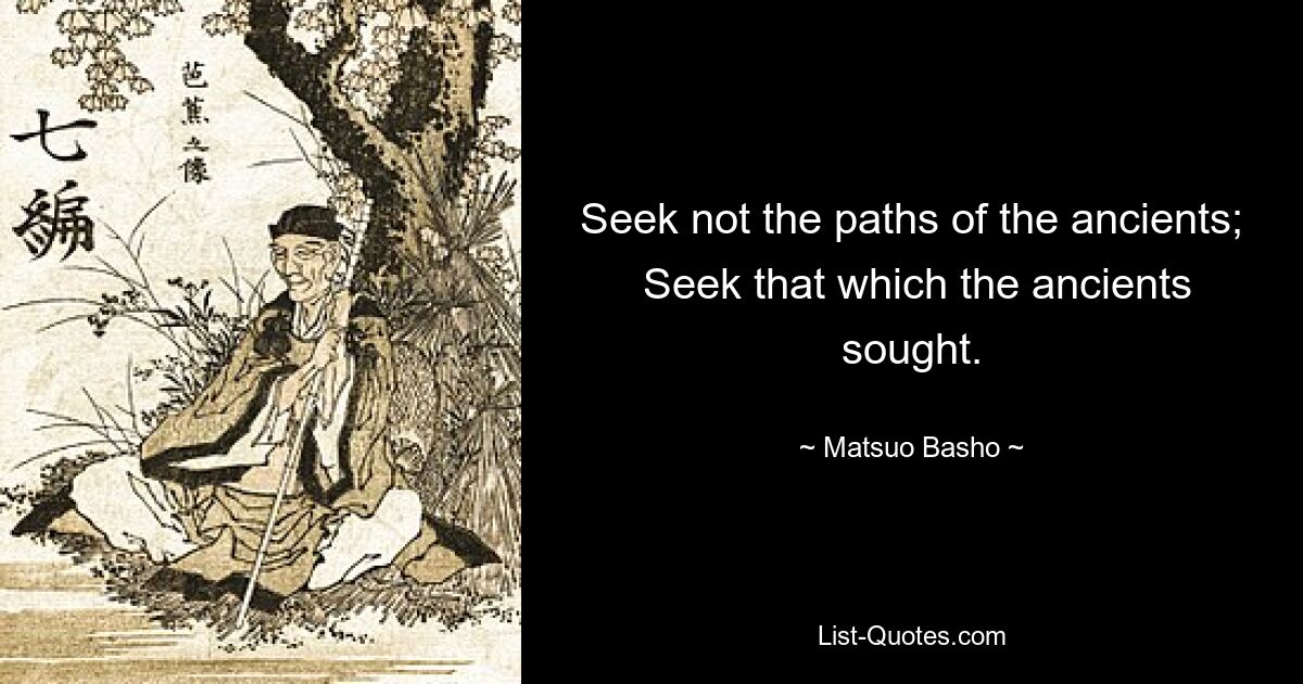 Seek not the paths of the ancients;
 Seek that which the ancients sought. — © Matsuo Basho