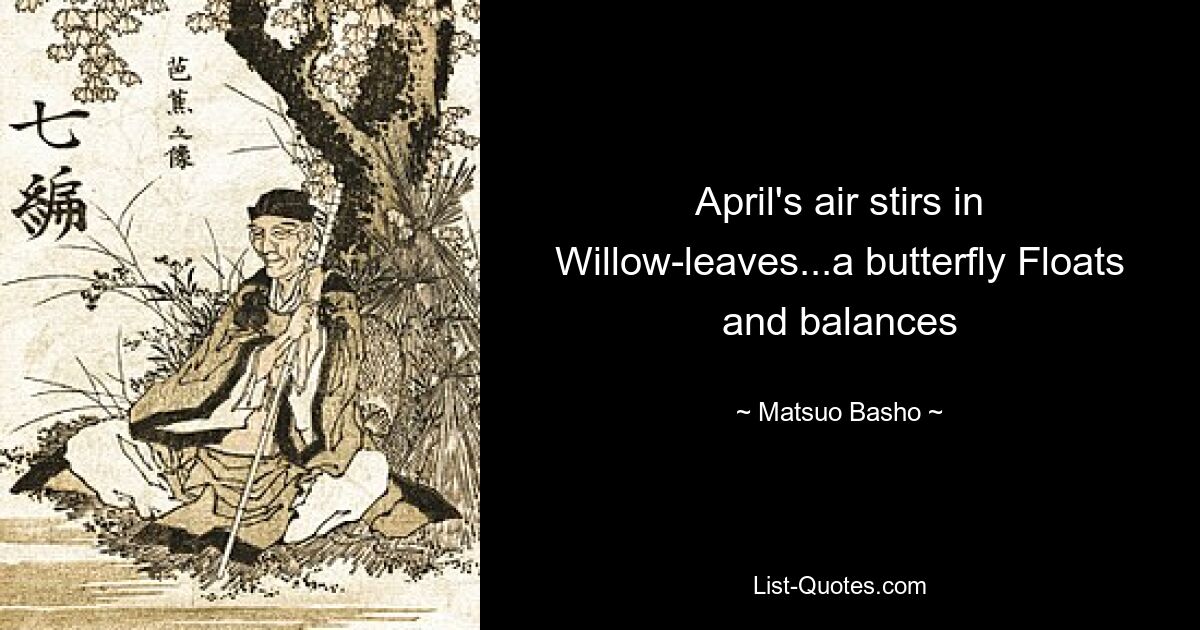 April's air stirs in Willow-leaves...a butterfly Floats and balances — © Matsuo Basho