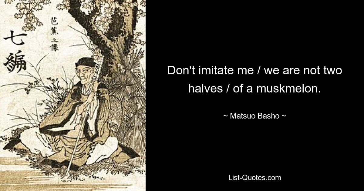 Don't imitate me / we are not two halves / of a muskmelon. — © Matsuo Basho