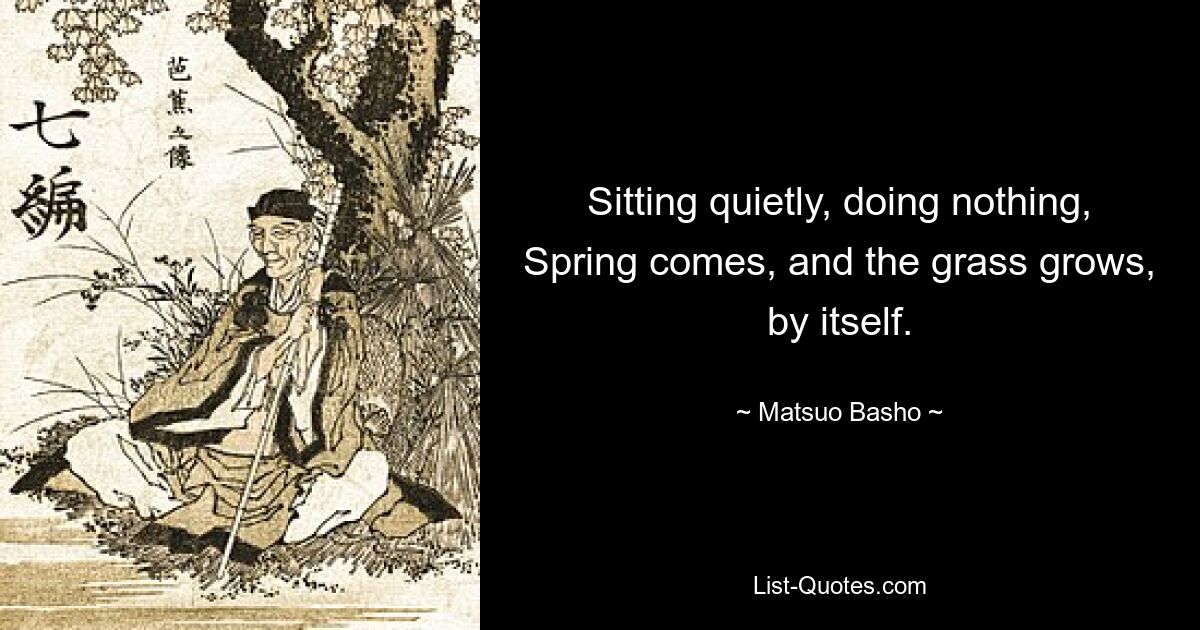 Sitting quietly, doing nothing, Spring comes, and the grass grows, by itself. — © Matsuo Basho