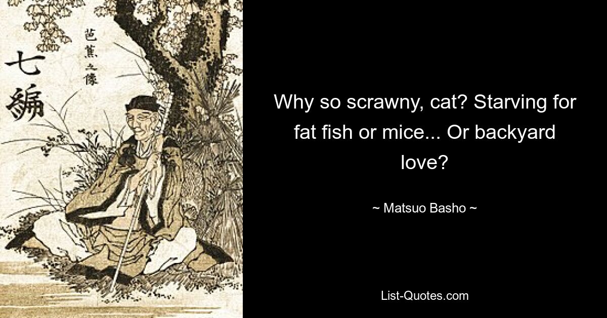 Why so scrawny, cat? Starving for fat fish or mice... Or backyard love? — © Matsuo Basho