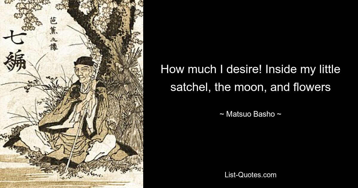 How much I desire! Inside my little satchel, the moon, and flowers — © Matsuo Basho