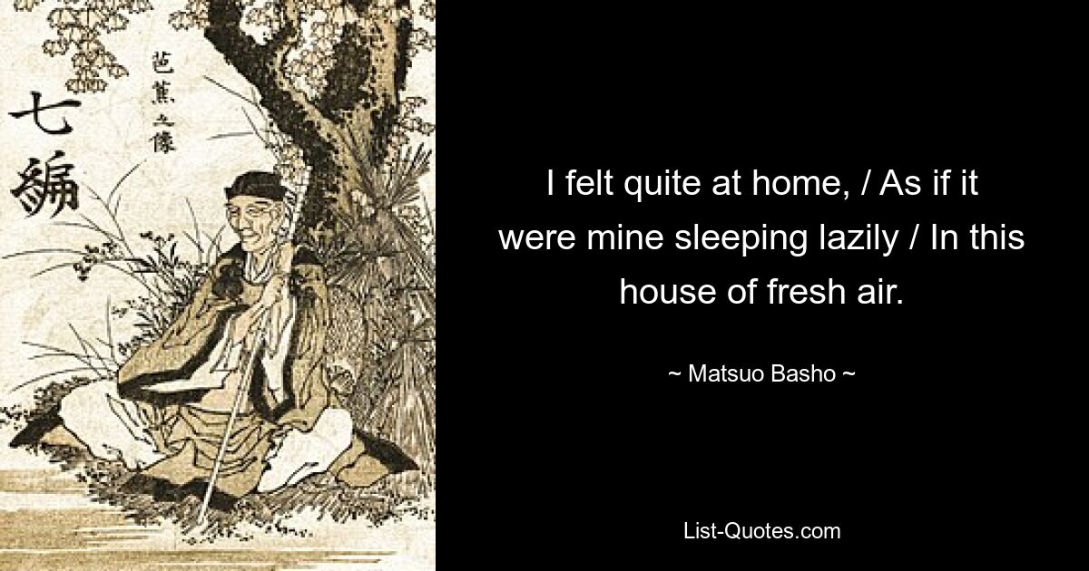 I felt quite at home, / As if it were mine sleeping lazily / In this house of fresh air. — © Matsuo Basho